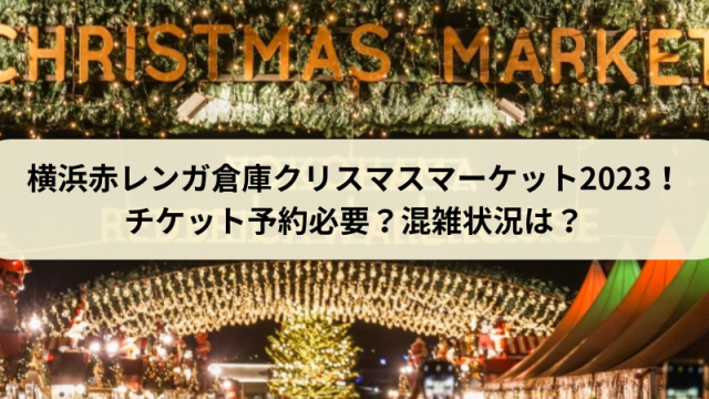 横浜赤レンガ倉庫クリスマスマーケット2023！チケット予約必要？混雑